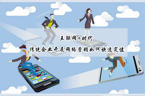傳統(tǒng)企業(yè)開展網(wǎng)絡(luò)營銷如何快速定位 傳統(tǒng)企業(yè)開展網(wǎng)絡(luò)營銷如何快速定位